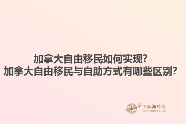 加拿大自由移民如何實現(xiàn)？加拿大自由移民與自助方式有哪些區(qū)別？1.jpg