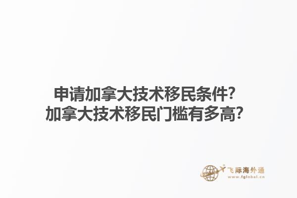 申請加拿大技術(shù)移民條件？加拿大技術(shù)移民門檻有多高？1.jpg
