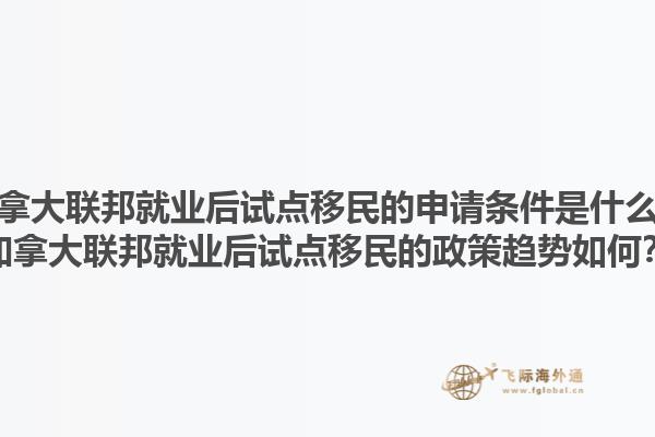 加拿大聯(lián)邦就業(yè)后試點移民的申請條件是什么？加拿大聯(lián)邦就業(yè)后試點移民的政策趨勢如何？1.jpg