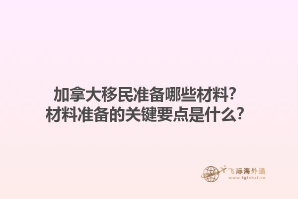 加拿大移民準(zhǔn)備哪些材料？材料準(zhǔn)備的關(guān)鍵要點(diǎn)是什么？1.jpg