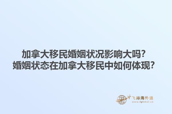 加拿大移民婚姻狀況影響大嗎？婚姻狀態(tài)在加拿大移民中如何體現(xiàn)？1.jpg