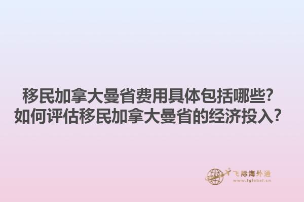 移民加拿大曼省費用具體包括哪些？如何評估移民加拿大曼省的經(jīng)濟投入？1.jpg