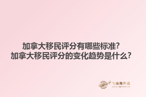 加拿大移民評(píng)分有哪些標(biāo)準(zhǔn)？加拿大移民評(píng)分的變化趨勢(shì)是什么？1.jpg