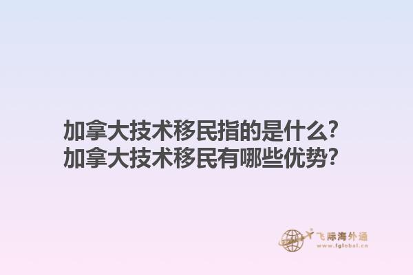 加拿大技術(shù)移民指的是什么？加拿大技術(shù)移民有哪些優(yōu)勢？1.jpg