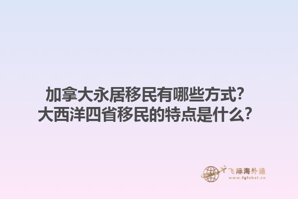 加拿大永居移民有哪些方式？大西洋四省移民的特點是什么？1.jpg