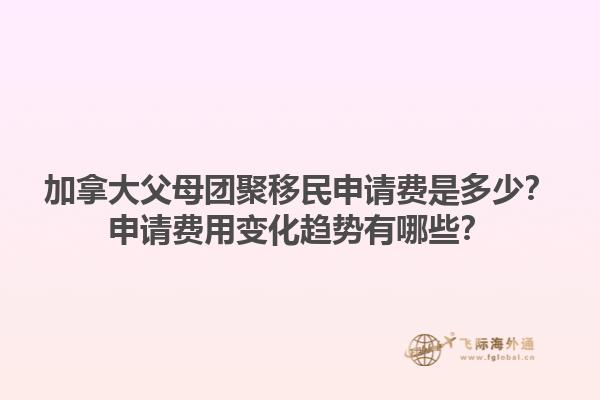 加拿大父母團(tuán)聚移民申請費(fèi)是多少？申請費(fèi)用變化趨勢有哪些？1.jpg