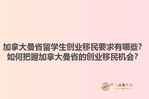 加拿大曼省留學(xué)生創(chuàng)業(yè)移民要求有哪些？如何把握加拿大曼省的創(chuàng)業(yè)移民機(jī)會？1.jpg