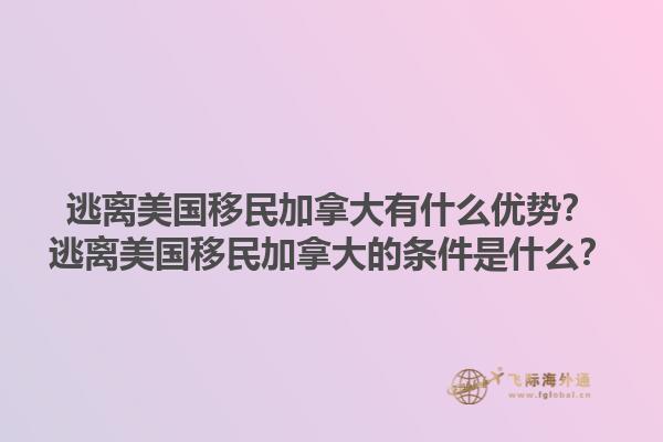 逃離美國移民加拿大有什么優(yōu)勢？逃離美國移民加拿大的條件是什么？1.jpg