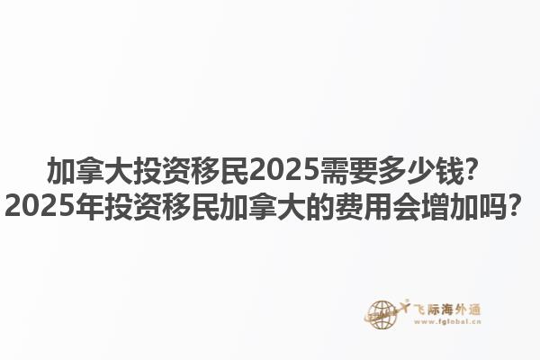 加拿大投資移民2025需要多少錢？2025年投資移民加拿大的費(fèi)用會(huì)增加嗎？1.jpg
