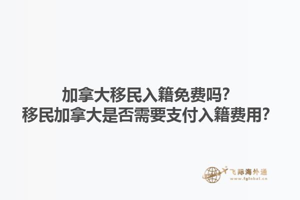 加拿大移民入籍免費嗎？移民加拿大是否需要支付入籍費用？1.jpg