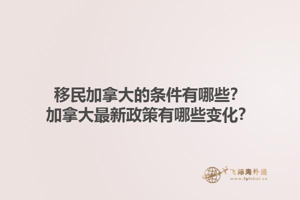 移民加拿大的條件有哪些？加拿大最新政策有哪些變化？1.jpg