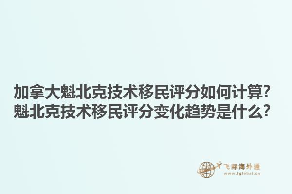 加拿大魁北克技術(shù)移民評分如何計(jì)算？魁北克技術(shù)移民評分變化趨勢是什么？1.jpg