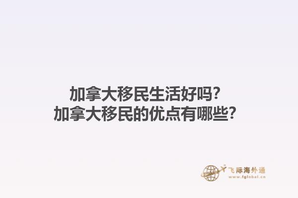 加拿大移民生活好嗎？加拿大移民的優(yōu)點有哪些？1.jpg
