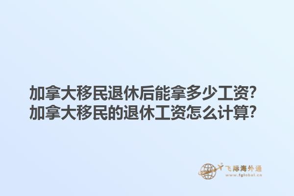 加拿大移民退休后能拿多少工資？加拿大移民的退休工資怎么計(jì)算？1.jpg