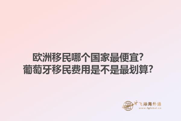 歐洲移民哪個(gè)國(guó)家最便宜？葡萄牙移民費(fèi)用是不是最劃算？1.jpg