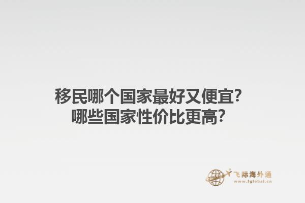 移民哪個(gè)國(guó)家最好又便宜？哪些國(guó)家性價(jià)比更高？1.jpg