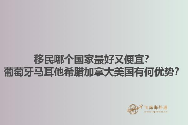 移民哪個(gè)國家最好又便宜？葡萄牙馬耳他希臘加拿大美國有何優(yōu)勢(shì)？1.jpg