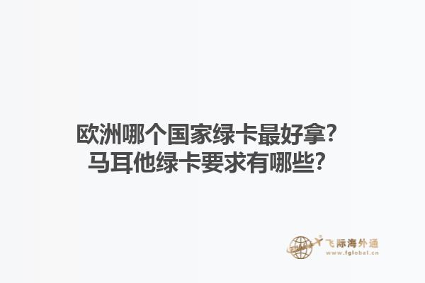 歐洲哪個(gè)國(guó)家綠卡最好拿？馬耳他綠卡要求有哪些？1.jpg