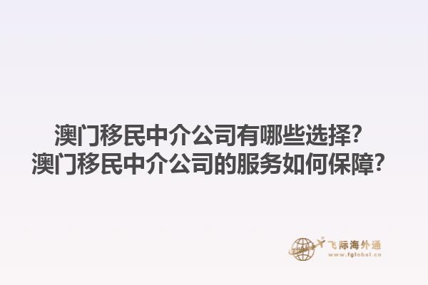 澳門移民中介公司有哪些選擇？澳門移民中介公司的服務(wù)如何保障？1.jpg