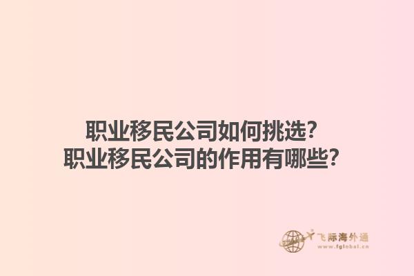 職業(yè)移民公司如何挑選？職業(yè)移民公司的作用有哪些？1.jpg