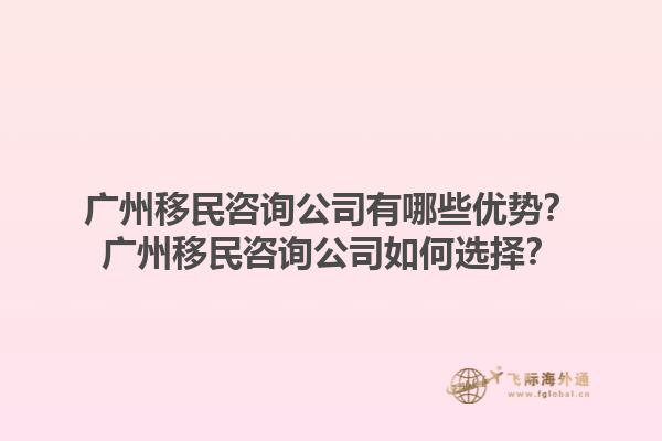 廣州移民咨詢公司有哪些優(yōu)勢(shì)？廣州移民咨詢公司如何選擇？1.jpg