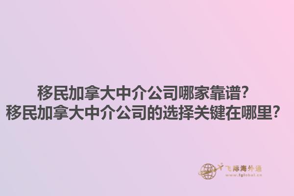 移民加拿大中介公司哪家靠譜？移民加拿大中介公司的選擇關鍵在哪里？1.jpg