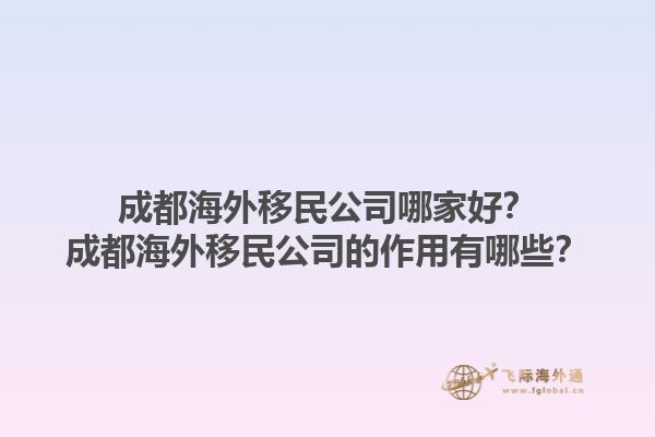 成都海外移民公司哪家好？成都海外移民公司的作用有哪些？1.jpg