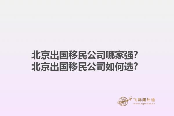 北京出國移民公司哪家強？北京出國移民公司如何選？1.jpg