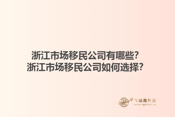 浙江市場(chǎng)移民公司有哪些？浙江市場(chǎng)移民公司如何選擇？1.jpg