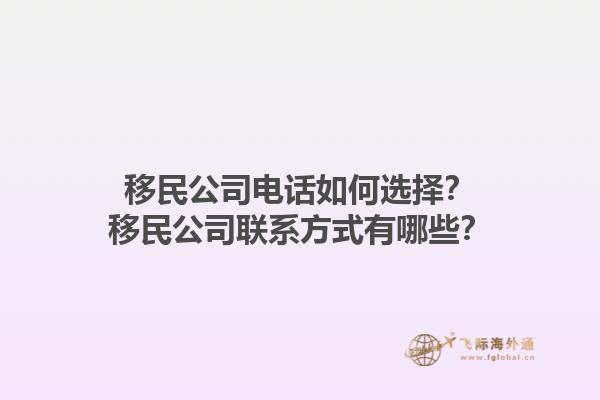 移民公司電話如何選擇？移民公司聯(lián)系方式有哪些？1.jpg