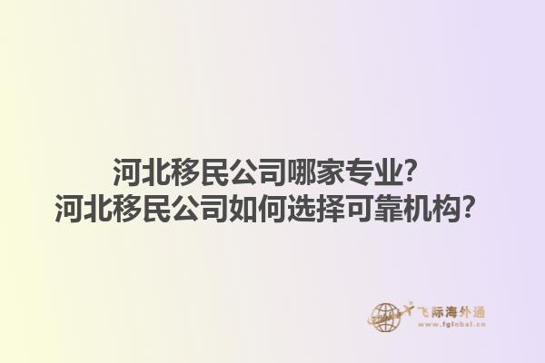 河北移民公司哪家專業(yè)？河北移民公司如何選擇可靠機構(gòu)？1.jpg
