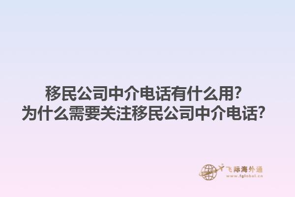 移民公司中介電話有什么用？為什么需要關(guān)注移民公司中介電話？1.jpg