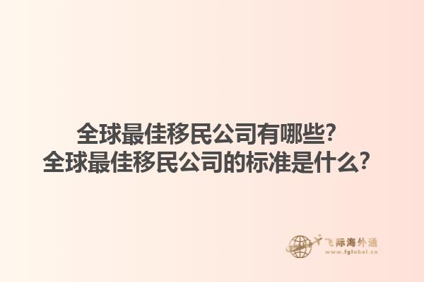 全球最佳移民公司有哪些？全球最佳移民公司的標(biāo)準(zhǔn)是什么？1.jpg