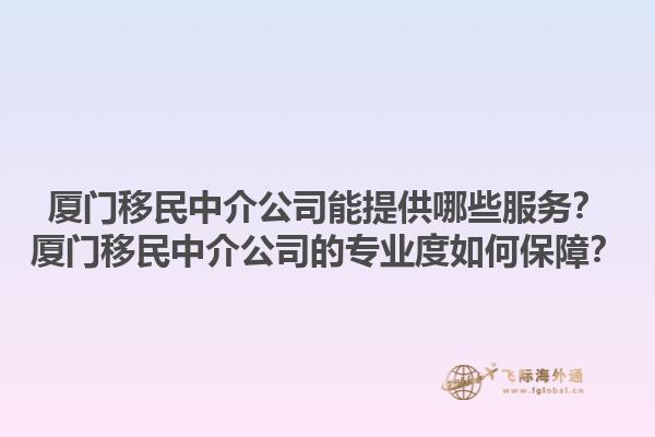 廈門移民中介公司能提供哪些服務(wù)？廈門移民中介公司的專業(yè)度如何保障？1.jpg