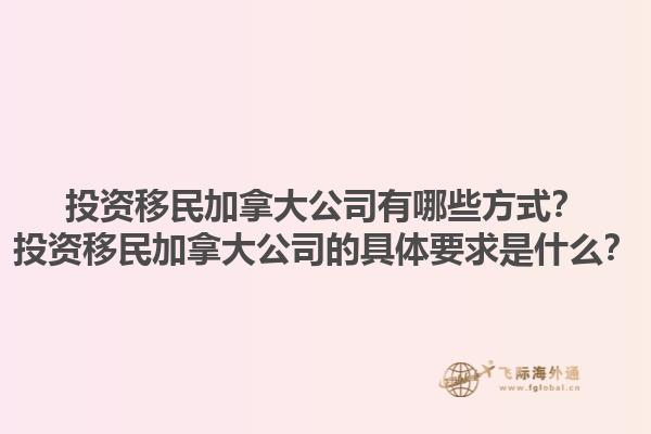 投資移民加拿大公司有哪些方式？投資移民加拿大公司的具體要求是什么？1.jpg