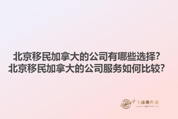 北京移民加拿大的公司有哪些選擇？北京移民加拿大的公司服務(wù)如何比較？1.jpg