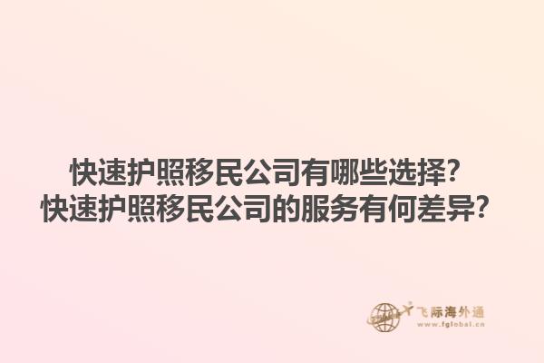快速護(hù)照移民公司有哪些選擇？快速護(hù)照移民公司的服務(wù)有何差異？1.jpg