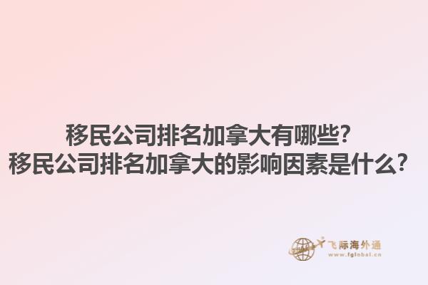 移民公司排名加拿大有哪些？移民公司排名加拿大的影響因素是什么？1.jpg