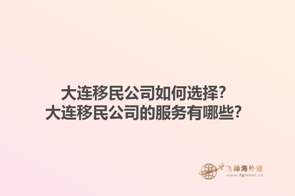 大連移民公司如何選擇？大連移民公司的服務(wù)有哪些？1.jpg