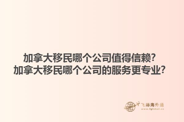加拿大移民哪個(gè)公司值得信賴？加拿大移民哪個(gè)公司的服務(wù)更專業(yè)？1.jpg