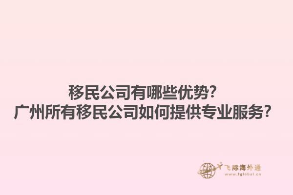 移民公司有哪些優(yōu)勢？廣州所有移民公司如何提供專業(yè)服務(wù)？1.jpg