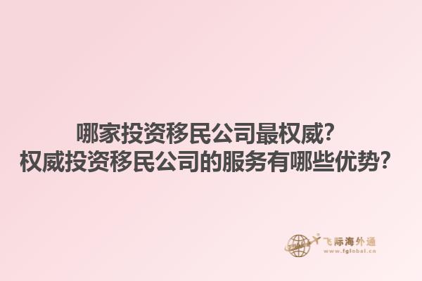 哪家投資移民公司最權(quán)威？權(quán)威投資移民公司的服務(wù)有哪些優(yōu)勢(shì)？1.jpg