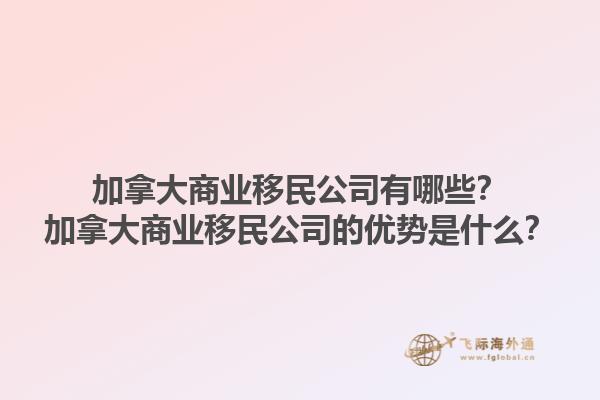 加拿大商業(yè)移民公司有哪些？加拿大商業(yè)移民公司的優(yōu)勢(shì)是什么？1.jpg