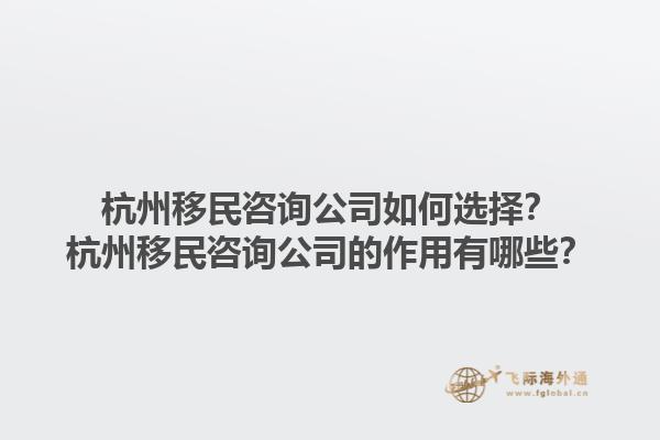 杭州移民咨詢公司如何選擇？杭州移民咨詢公司的作用有哪些？1.jpg
