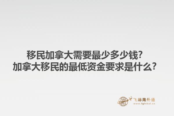 移民加拿大需要最少多少錢？加拿大移民的最低資金要求是什么？1.jpg