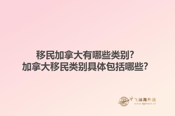 移民加拿大有哪些類別？加拿大移民類別具體包括哪些？1.jpg