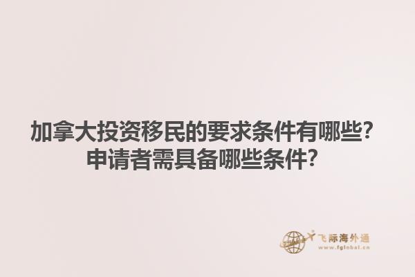 加拿大投資移民的要求條件有哪些？申請(qǐng)者需具備哪些條件？1.jpg