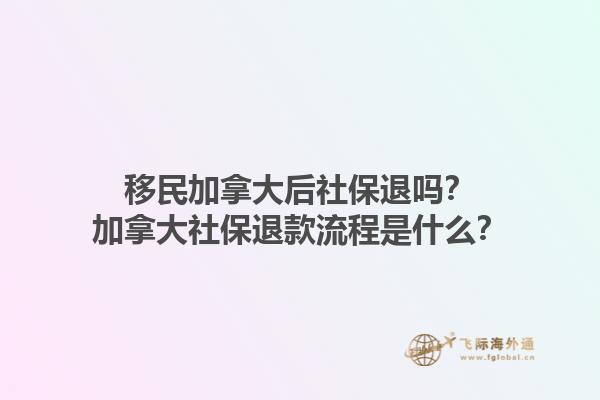 移民加拿大后社保退嗎？加拿大社保退款流程是什么？1.jpg