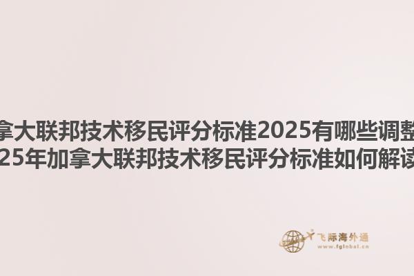 加拿大聯(lián)邦技術(shù)移民評分標準2025有哪些調(diào)整？2025年加拿大聯(lián)邦技術(shù)移民評分標準如何解讀？1.jpg
