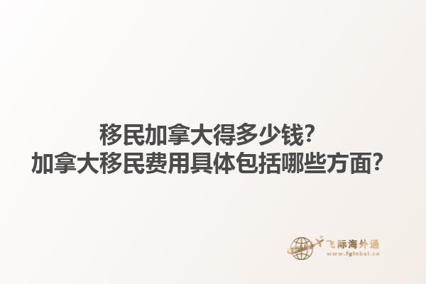 移民加拿大得多少錢？加拿大移民費(fèi)用具體包括哪些方面？1.jpg
